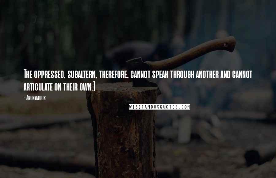 Anonymous Quotes: The oppressed, subaltern, therefore, cannot speak through another and cannot articulate on their own.]