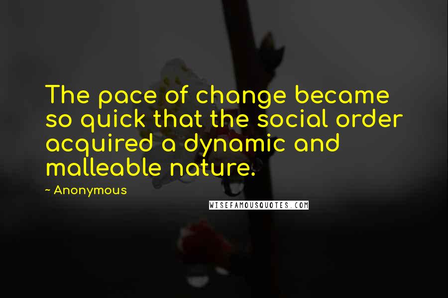 Anonymous Quotes: The pace of change became so quick that the social order acquired a dynamic and malleable nature.