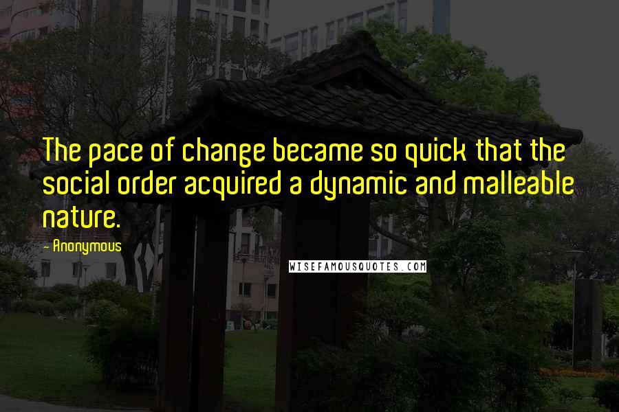 Anonymous Quotes: The pace of change became so quick that the social order acquired a dynamic and malleable nature.