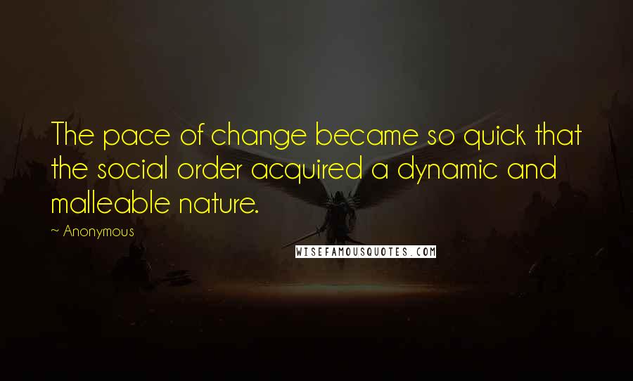 Anonymous Quotes: The pace of change became so quick that the social order acquired a dynamic and malleable nature.