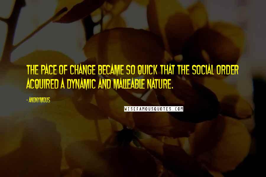 Anonymous Quotes: The pace of change became so quick that the social order acquired a dynamic and malleable nature.