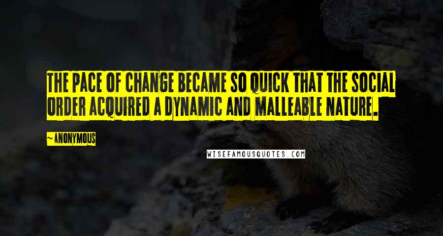 Anonymous Quotes: The pace of change became so quick that the social order acquired a dynamic and malleable nature.