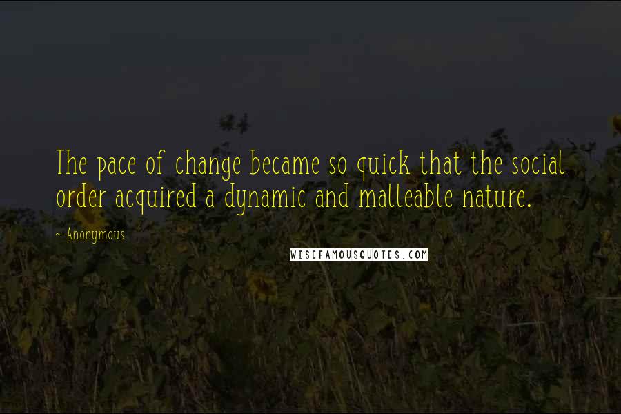 Anonymous Quotes: The pace of change became so quick that the social order acquired a dynamic and malleable nature.