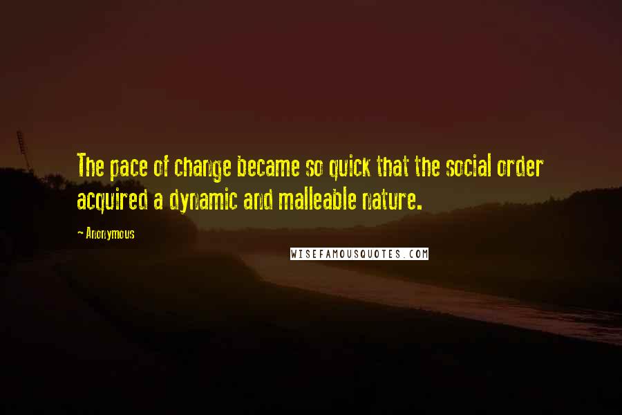 Anonymous Quotes: The pace of change became so quick that the social order acquired a dynamic and malleable nature.