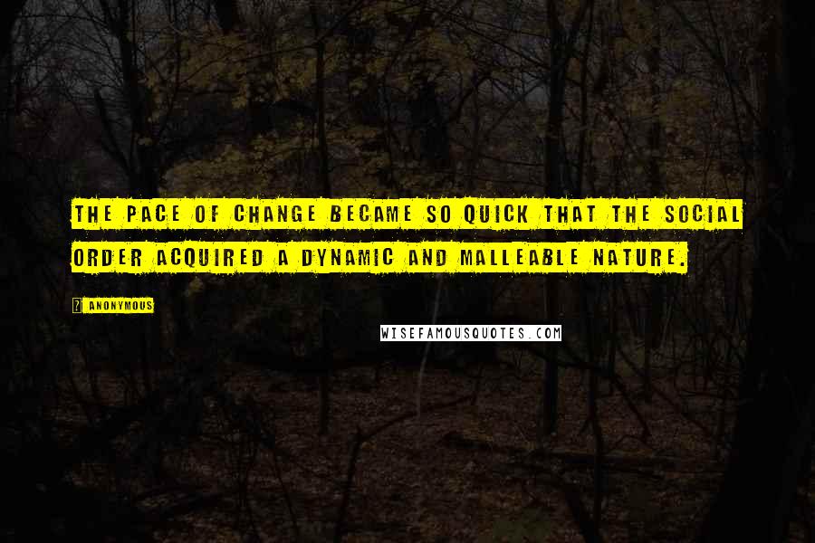 Anonymous Quotes: The pace of change became so quick that the social order acquired a dynamic and malleable nature.