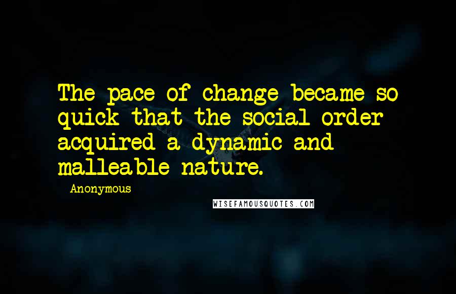 Anonymous Quotes: The pace of change became so quick that the social order acquired a dynamic and malleable nature.