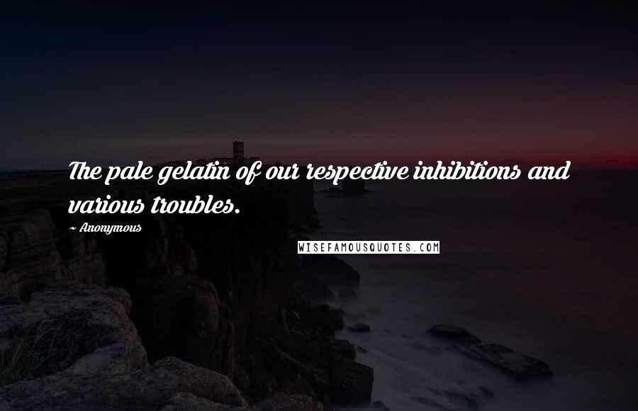 Anonymous Quotes: The pale gelatin of our respective inhibitions and various troubles.