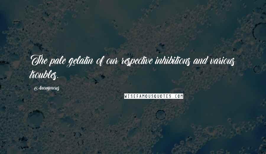 Anonymous Quotes: The pale gelatin of our respective inhibitions and various troubles.