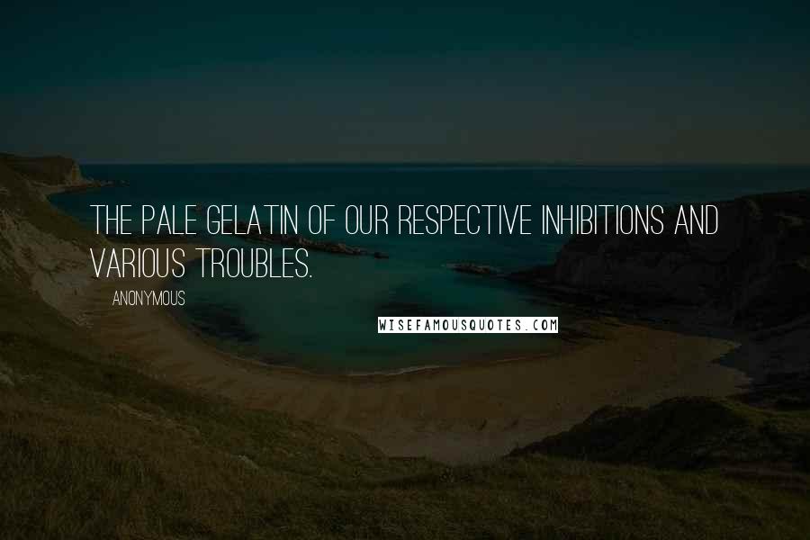 Anonymous Quotes: The pale gelatin of our respective inhibitions and various troubles.