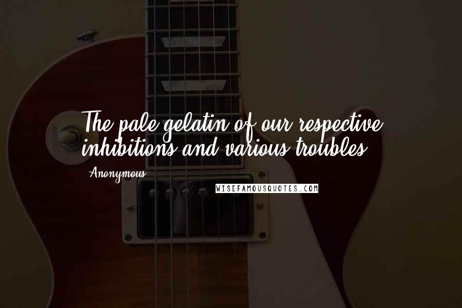 Anonymous Quotes: The pale gelatin of our respective inhibitions and various troubles.