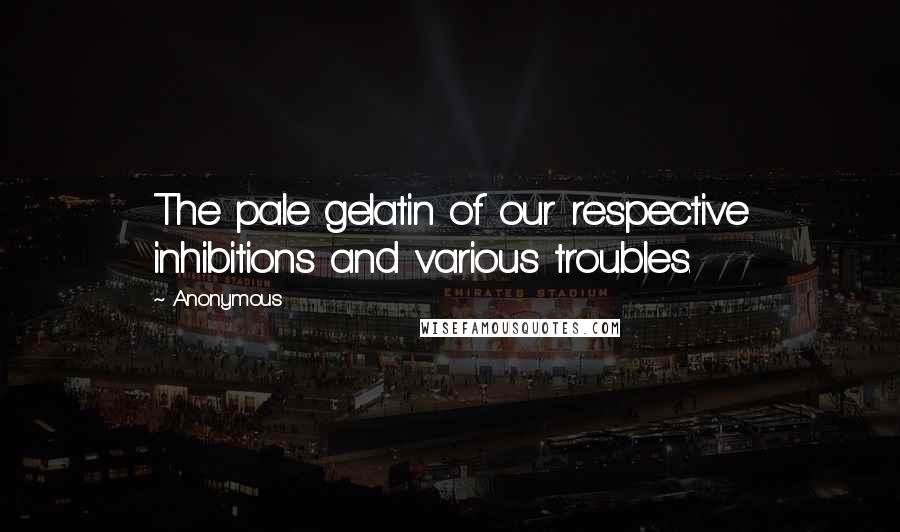 Anonymous Quotes: The pale gelatin of our respective inhibitions and various troubles.