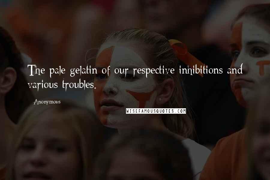 Anonymous Quotes: The pale gelatin of our respective inhibitions and various troubles.