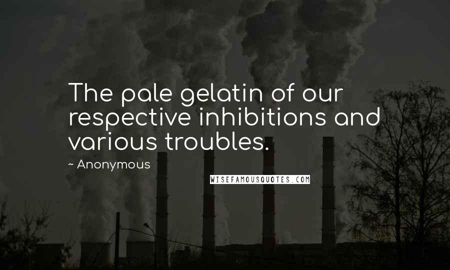 Anonymous Quotes: The pale gelatin of our respective inhibitions and various troubles.