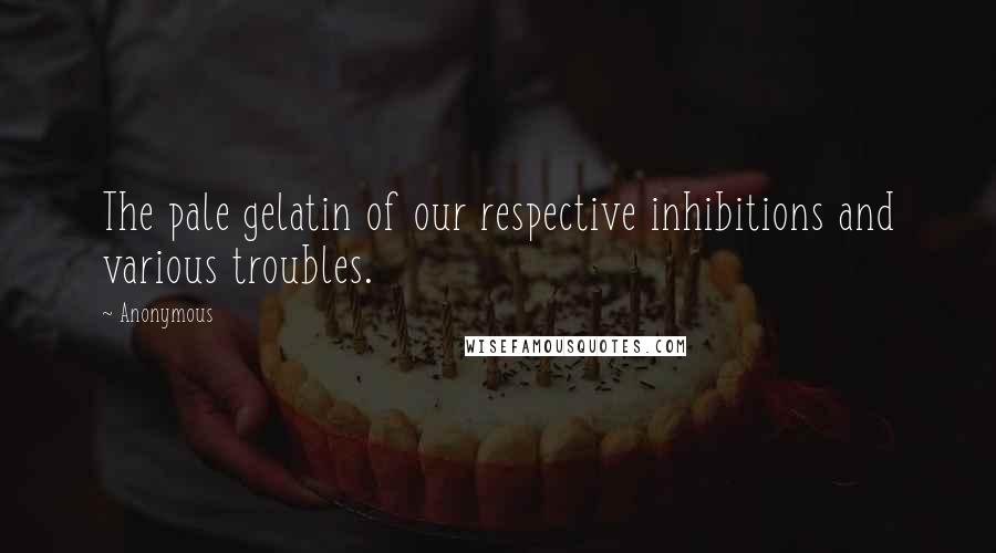 Anonymous Quotes: The pale gelatin of our respective inhibitions and various troubles.