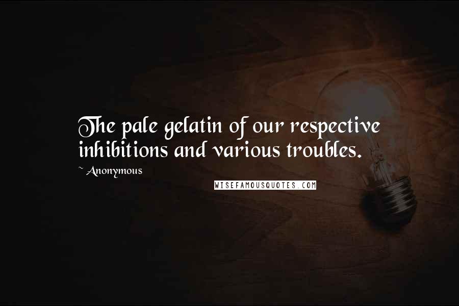 Anonymous Quotes: The pale gelatin of our respective inhibitions and various troubles.