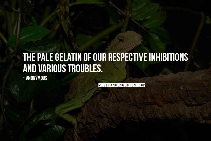 Anonymous Quotes: The pale gelatin of our respective inhibitions and various troubles.