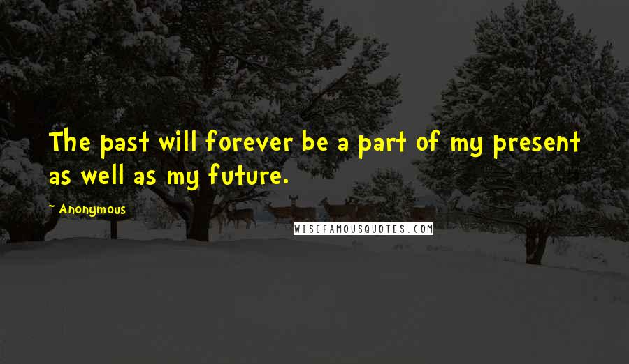 Anonymous Quotes: The past will forever be a part of my present as well as my future.
