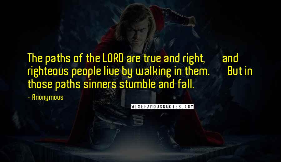 Anonymous Quotes: The paths of the LORD are true and right,       and righteous people live by walking in them.       But in those paths sinners stumble and fall.