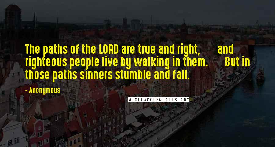 Anonymous Quotes: The paths of the LORD are true and right,       and righteous people live by walking in them.       But in those paths sinners stumble and fall.