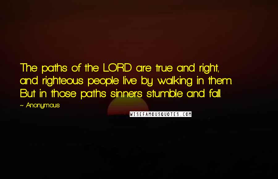 Anonymous Quotes: The paths of the LORD are true and right,       and righteous people live by walking in them.       But in those paths sinners stumble and fall.