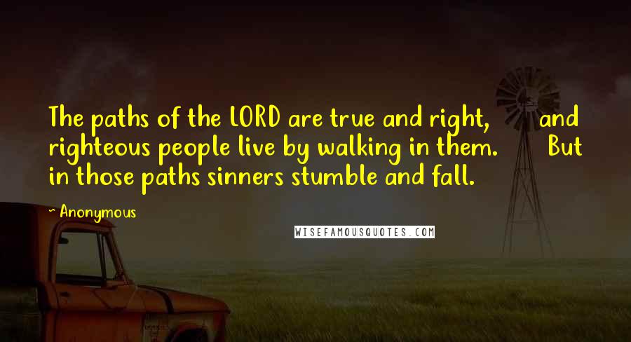 Anonymous Quotes: The paths of the LORD are true and right,       and righteous people live by walking in them.       But in those paths sinners stumble and fall.