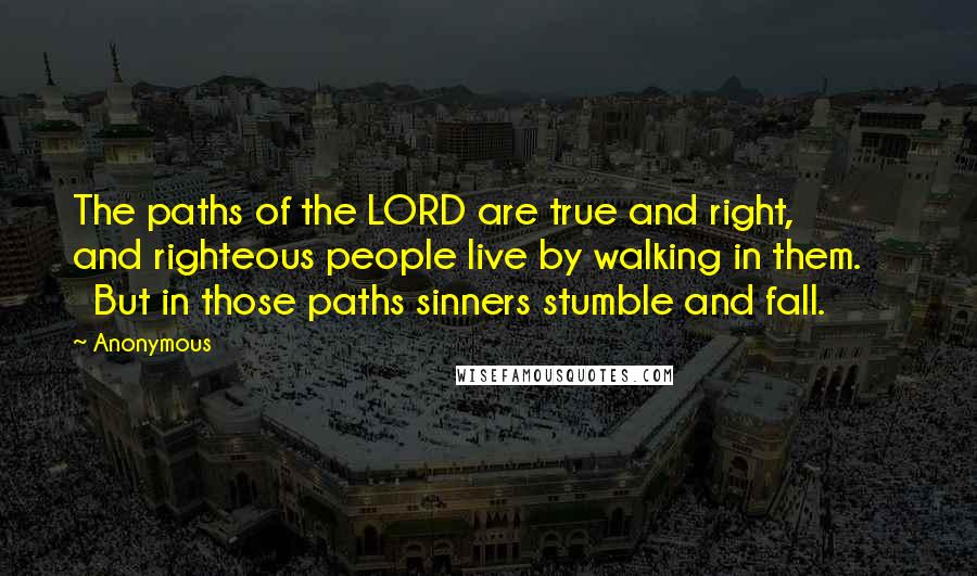 Anonymous Quotes: The paths of the LORD are true and right,       and righteous people live by walking in them.       But in those paths sinners stumble and fall.