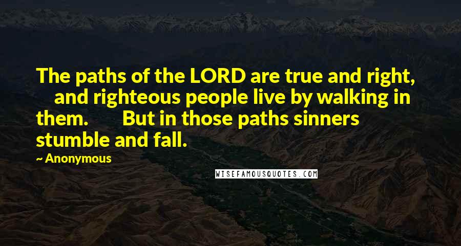 Anonymous Quotes: The paths of the LORD are true and right,       and righteous people live by walking in them.       But in those paths sinners stumble and fall.