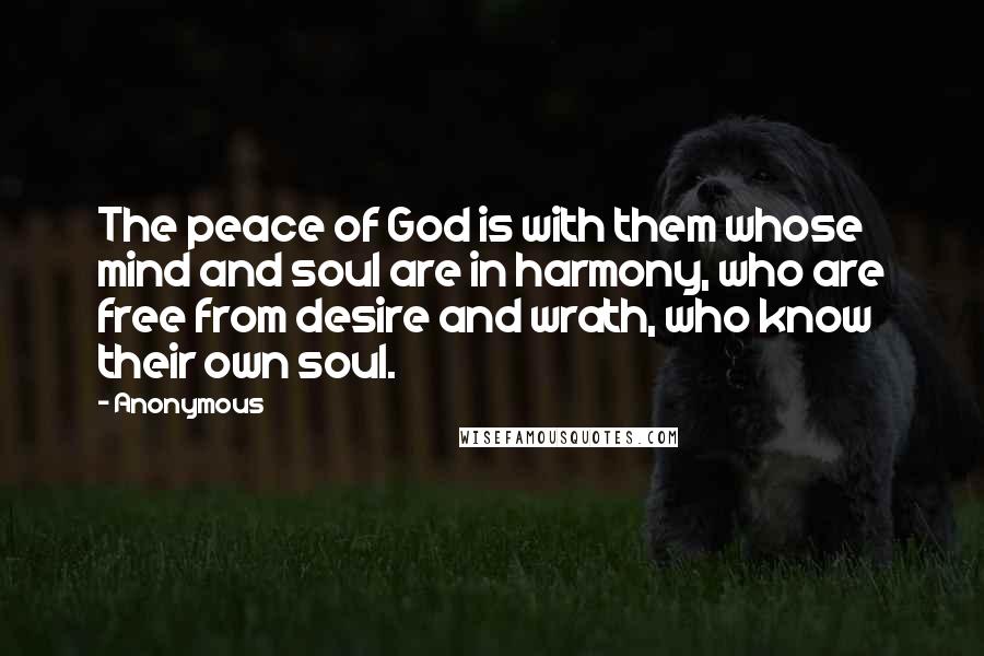 Anonymous Quotes: The peace of God is with them whose mind and soul are in harmony, who are free from desire and wrath, who know their own soul.