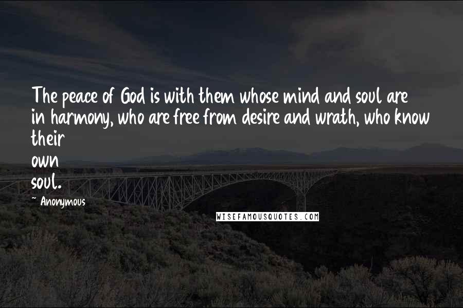 Anonymous Quotes: The peace of God is with them whose mind and soul are in harmony, who are free from desire and wrath, who know their own soul.