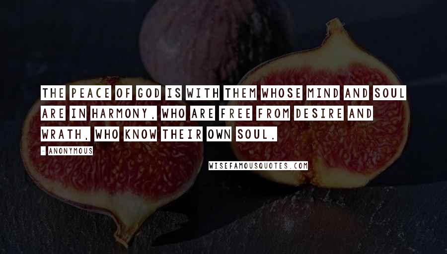 Anonymous Quotes: The peace of God is with them whose mind and soul are in harmony, who are free from desire and wrath, who know their own soul.