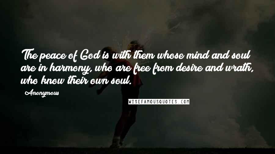 Anonymous Quotes: The peace of God is with them whose mind and soul are in harmony, who are free from desire and wrath, who know their own soul.