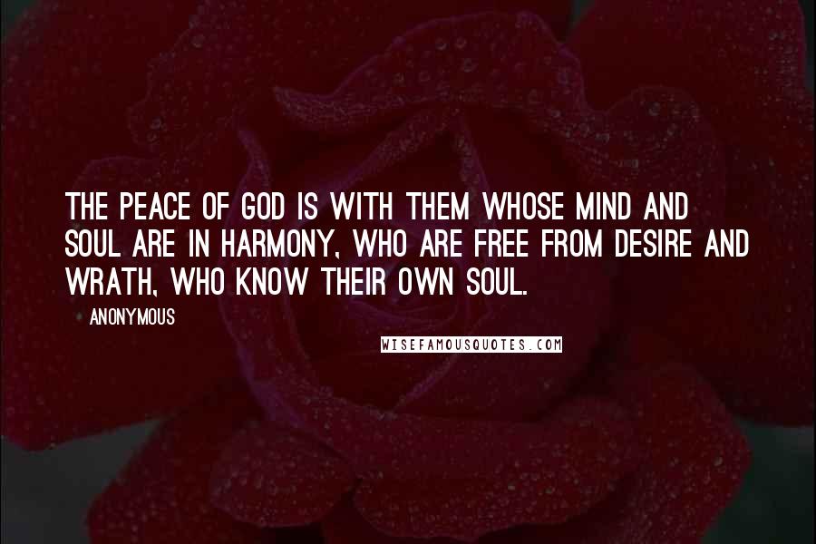 Anonymous Quotes: The peace of God is with them whose mind and soul are in harmony, who are free from desire and wrath, who know their own soul.