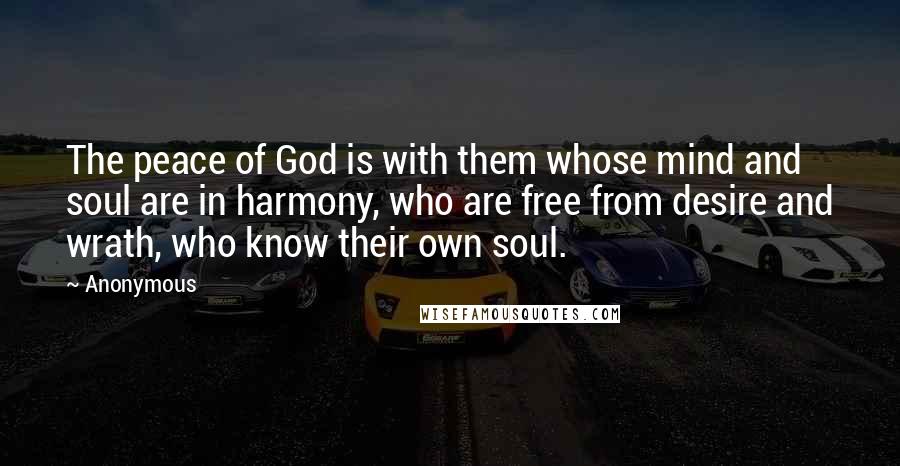 Anonymous Quotes: The peace of God is with them whose mind and soul are in harmony, who are free from desire and wrath, who know their own soul.
