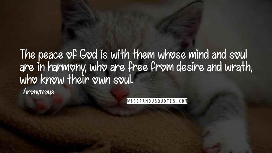 Anonymous Quotes: The peace of God is with them whose mind and soul are in harmony, who are free from desire and wrath, who know their own soul.