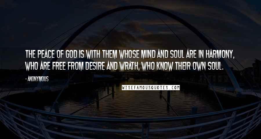 Anonymous Quotes: The peace of God is with them whose mind and soul are in harmony, who are free from desire and wrath, who know their own soul.