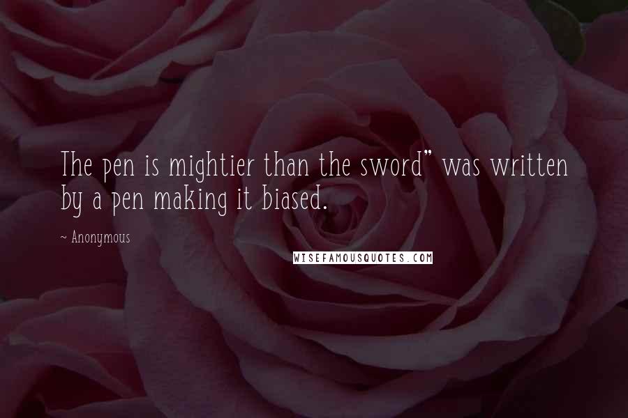 Anonymous Quotes: The pen is mightier than the sword" was written by a pen making it biased.
