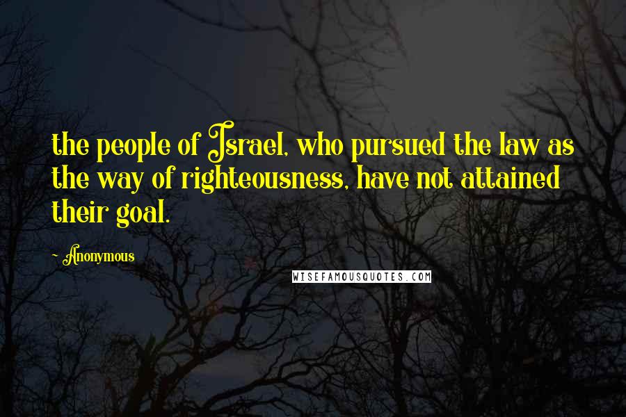 Anonymous Quotes: the people of Israel, who pursued the law as the way of righteousness, have not attained their goal.