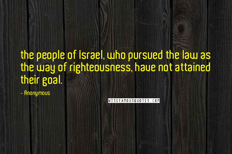 Anonymous Quotes: the people of Israel, who pursued the law as the way of righteousness, have not attained their goal.