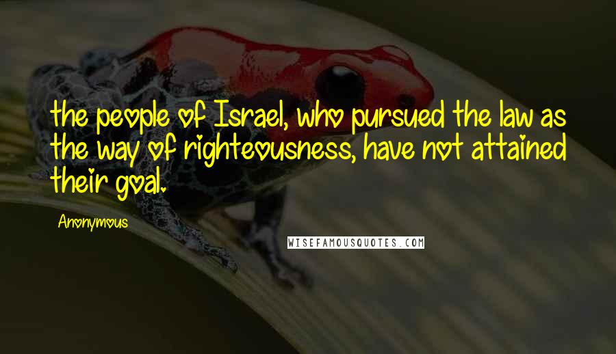 Anonymous Quotes: the people of Israel, who pursued the law as the way of righteousness, have not attained their goal.