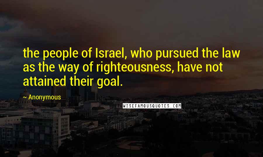 Anonymous Quotes: the people of Israel, who pursued the law as the way of righteousness, have not attained their goal.