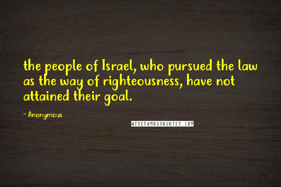 Anonymous Quotes: the people of Israel, who pursued the law as the way of righteousness, have not attained their goal.