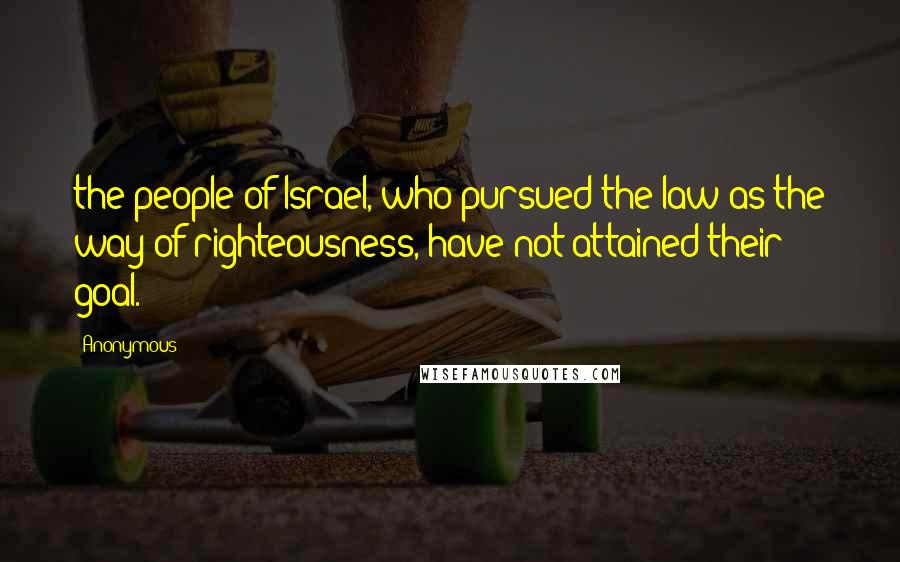 Anonymous Quotes: the people of Israel, who pursued the law as the way of righteousness, have not attained their goal.