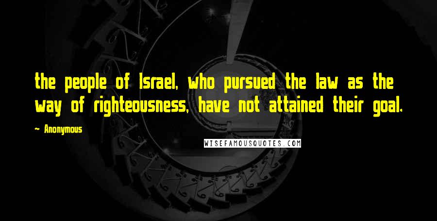 Anonymous Quotes: the people of Israel, who pursued the law as the way of righteousness, have not attained their goal.