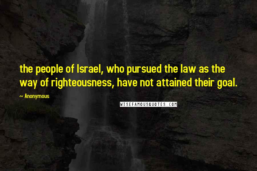 Anonymous Quotes: the people of Israel, who pursued the law as the way of righteousness, have not attained their goal.