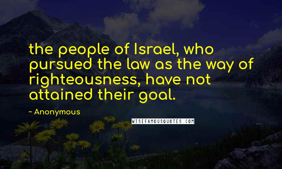 Anonymous Quotes: the people of Israel, who pursued the law as the way of righteousness, have not attained their goal.