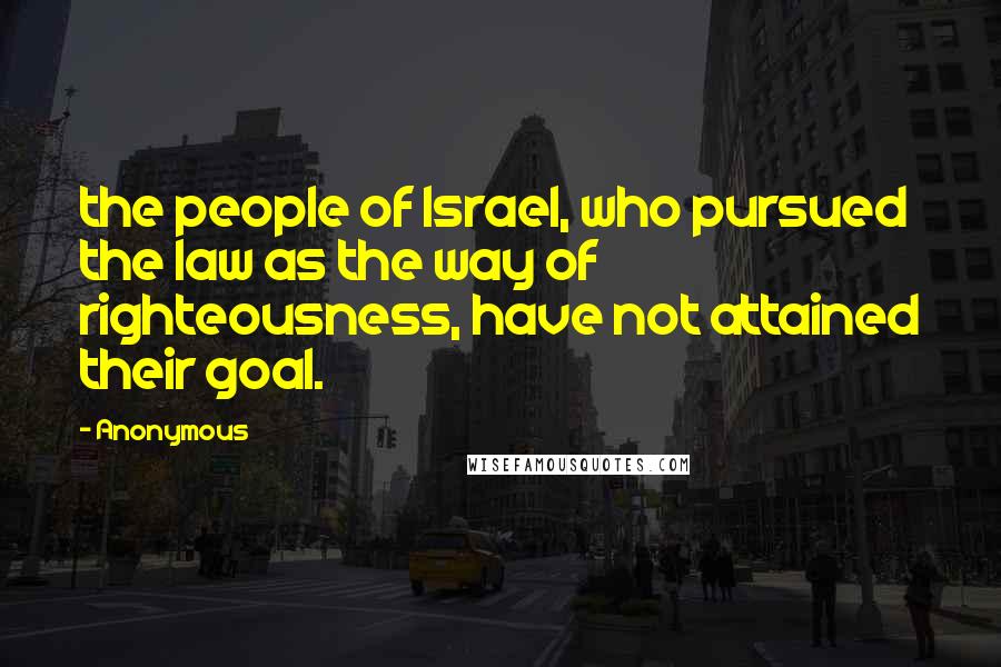 Anonymous Quotes: the people of Israel, who pursued the law as the way of righteousness, have not attained their goal.