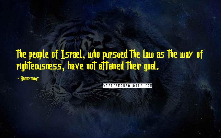 Anonymous Quotes: the people of Israel, who pursued the law as the way of righteousness, have not attained their goal.