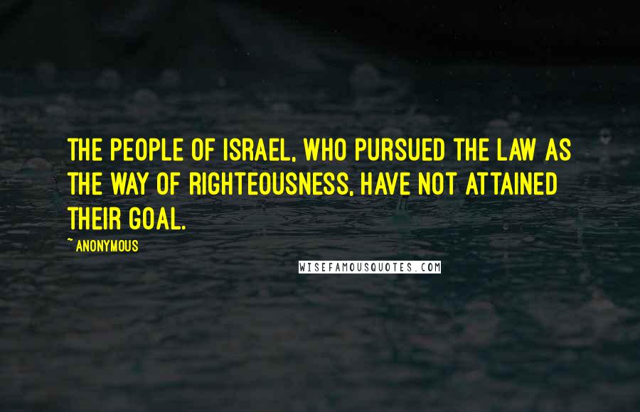 Anonymous Quotes: the people of Israel, who pursued the law as the way of righteousness, have not attained their goal.