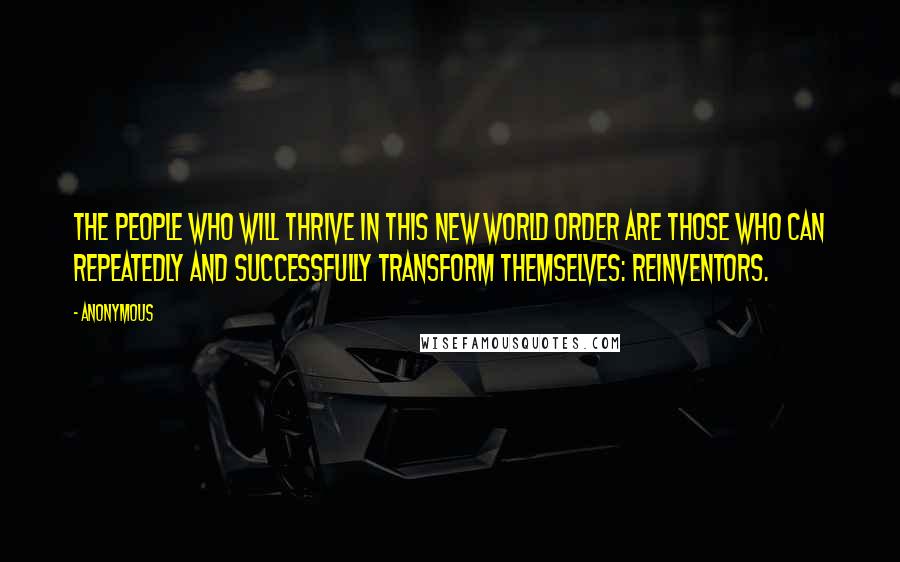 Anonymous Quotes: The people who will thrive in this new world order are those who can repeatedly and successfully transform themselves: Reinventors.