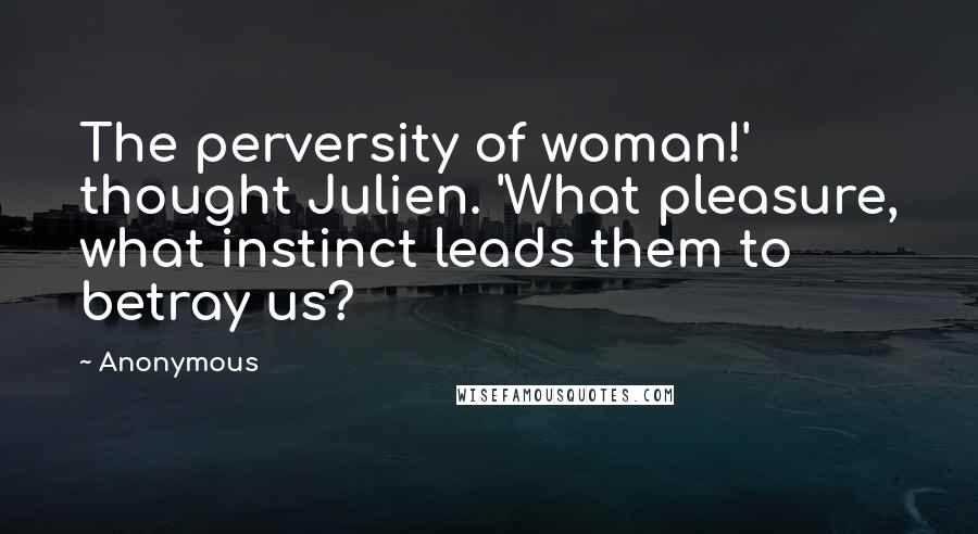 Anonymous Quotes: The perversity of woman!' thought Julien. 'What pleasure, what instinct leads them to betray us?